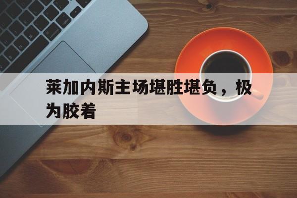开云体育入口-关于莱加内斯主场堪胜堪负,极为胶着的信息